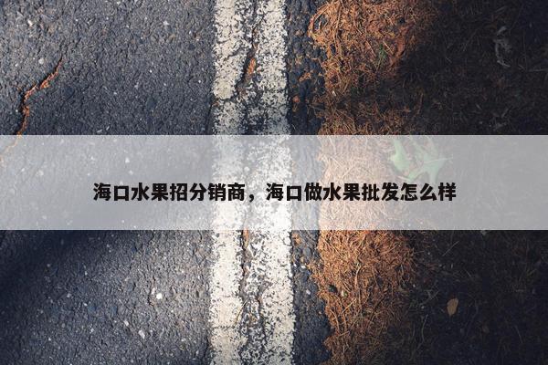 海口水果招分销商，海口做水果批发怎么样