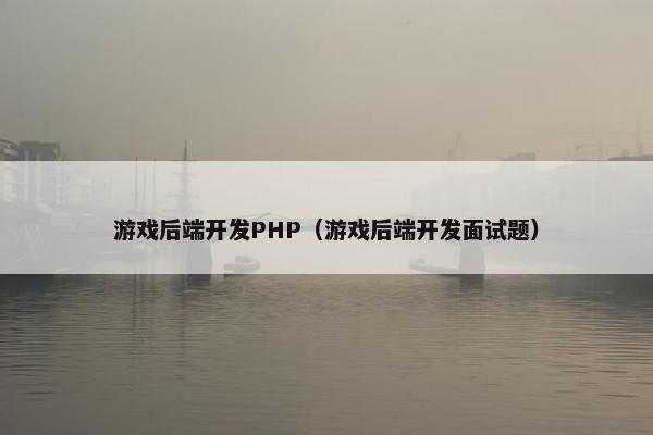 游戏后端开发PHP（游戏后端开发面试题）