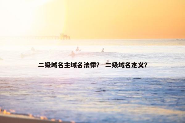 二级域名主域名法律？ 二级域名定义？