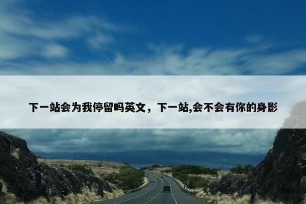下一站会为我停留吗英文，下一站,会不会有你的身影