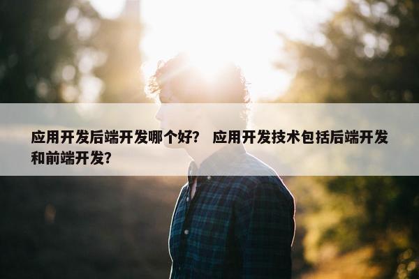 应用开发后端开发哪个好？ 应用开发技术包括后端开发和前端开发？