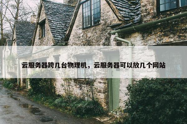 云服务器跨几台物理机，云服务器可以放几个网站