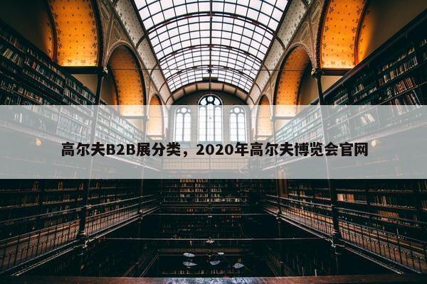高尔夫B2B展分类，2020年高尔夫博览会官网
