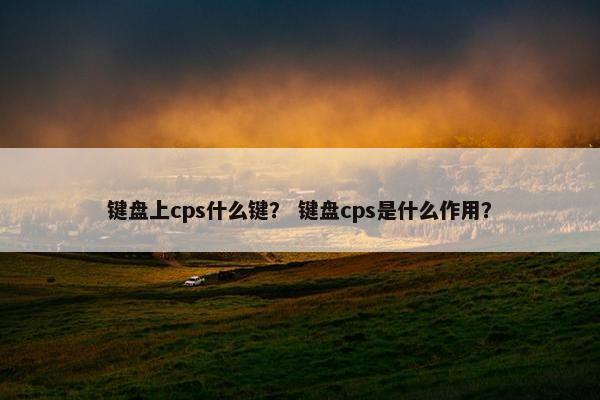键盘上cps什么键？ 键盘cps是什么作用？