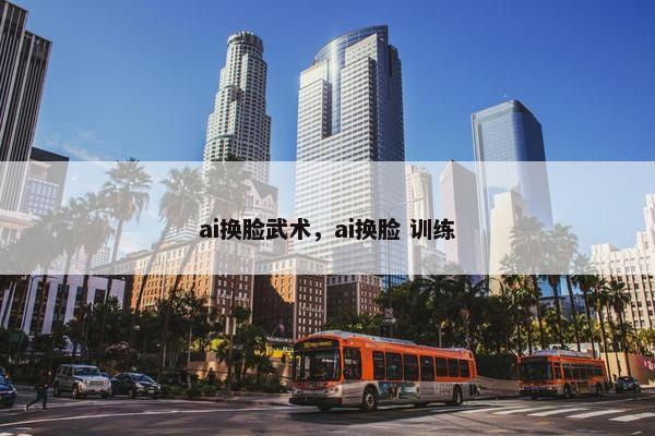 ai换脸武术，ai换脸 训练
