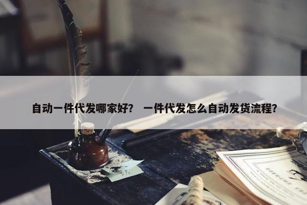 自动一件代发哪家好？ 一件代发怎么自动发货流程？