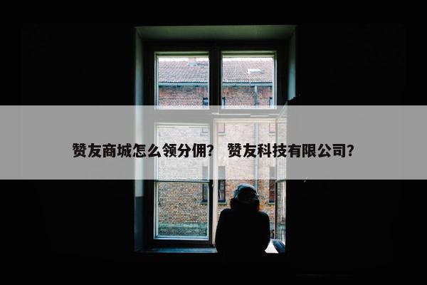 赞友商城怎么领分佣？ 赞友科技有限公司？