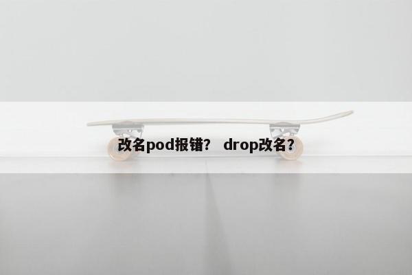 改名pod报错？ drop改名？