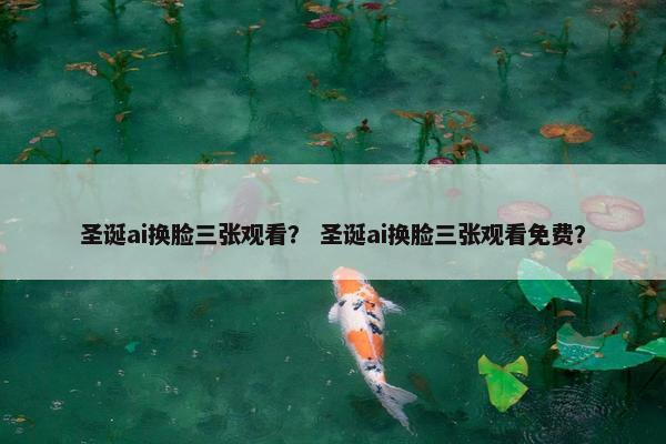 圣诞ai换脸三张观看？ 圣诞ai换脸三张观看免费？