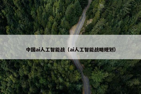 中国ai人工智能战（ai人工智能战略规划）