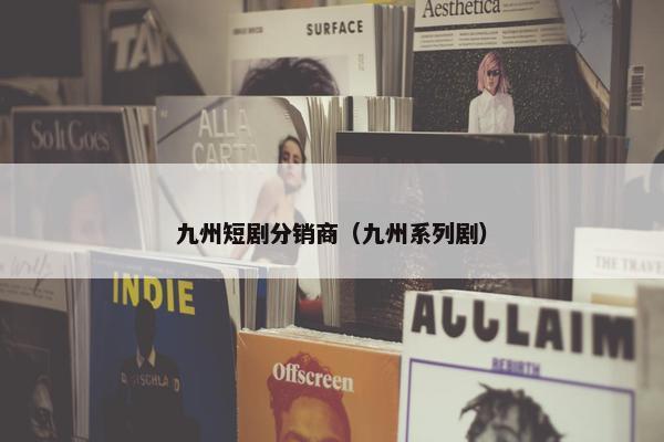 九州短剧分销商（九州系列剧）