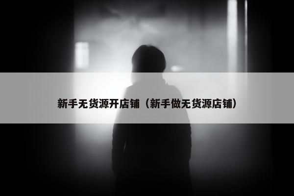新手无货源开店铺（新手做无货源店铺）