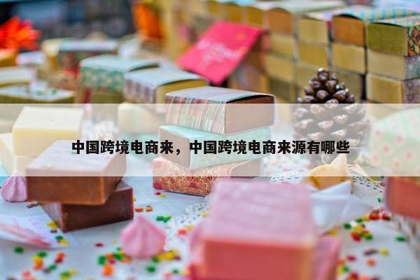 中国跨境电商来，中国跨境电商来源有哪些