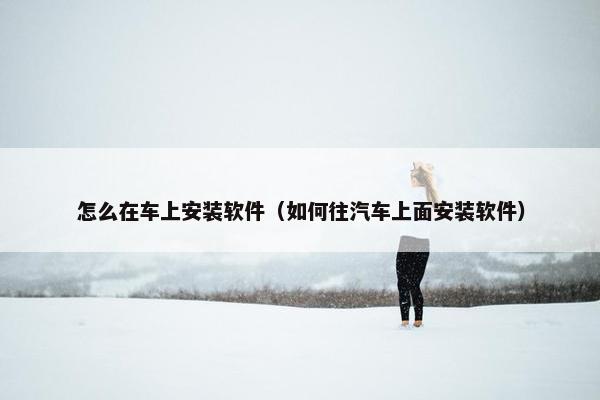 怎么在车上安装软件（如何往汽车上面安装软件）