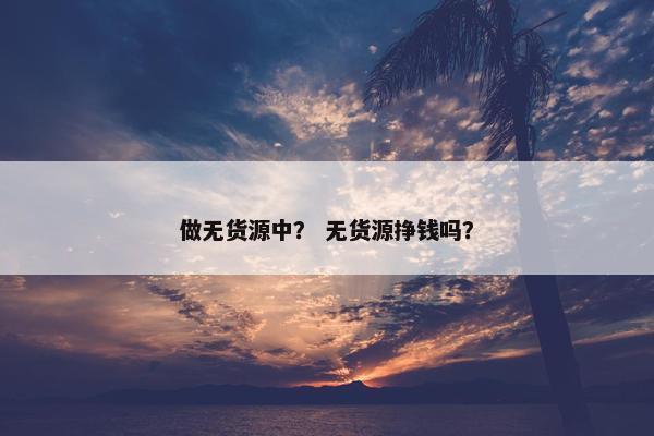 做无货源中？ 无货源挣钱吗？