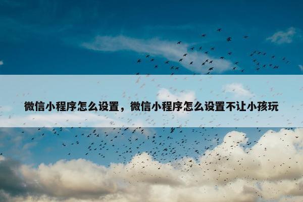 微信小程序怎么设置，微信小程序怎么设置不让小孩玩