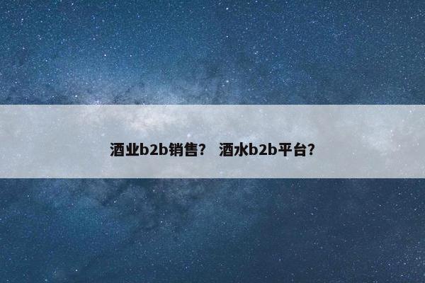 酒业b2b销售？ 酒水b2b平台？