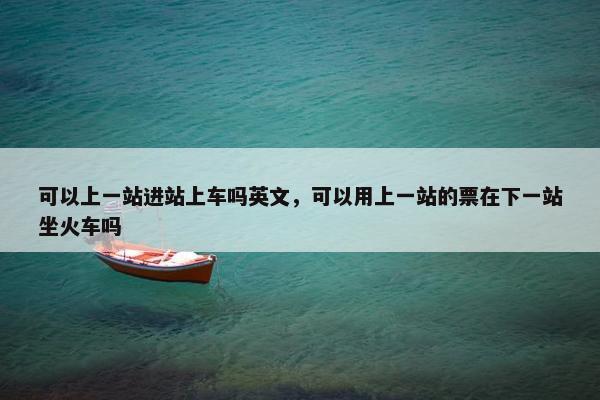 可以上一站进站上车吗英文，可以用上一站的票在下一站坐火车吗