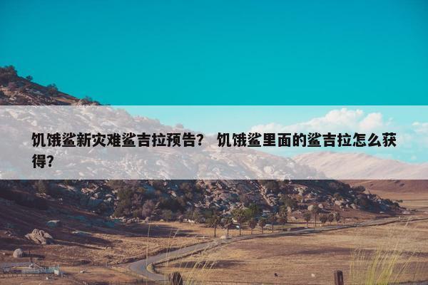饥饿鲨新灾难鲨吉拉预告？ 饥饿鲨里面的鲨吉拉怎么获得？