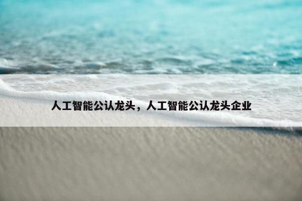 人工智能公认龙头，人工智能公认龙头企业