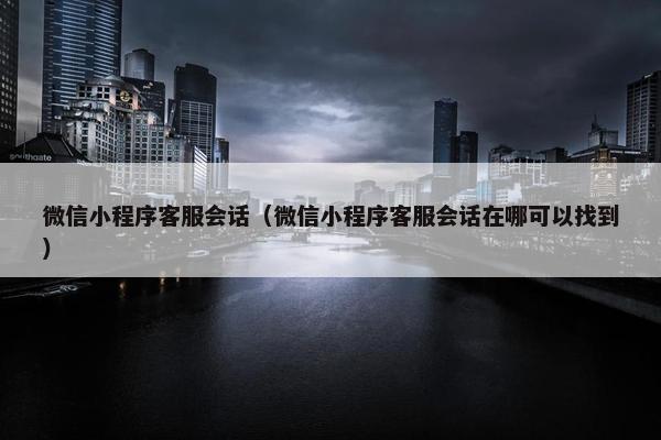 微信小程序客服会话（微信小程序客服会话在哪可以找到）