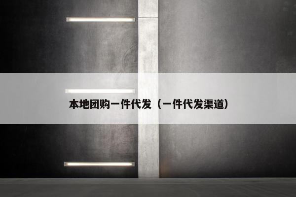 本地团购一件代发（一件代发渠道）