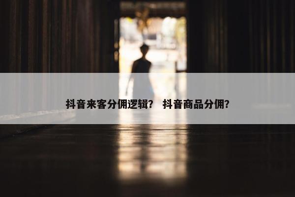 抖音来客分佣逻辑？ 抖音商品分佣？