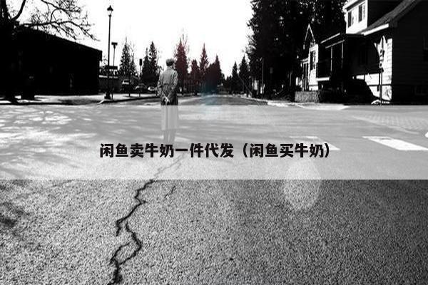 闲鱼卖牛奶一件代发（闲鱼买牛奶）