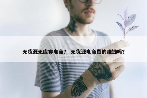 无货源无库存电商？ 无货源电商真的赚钱吗？
