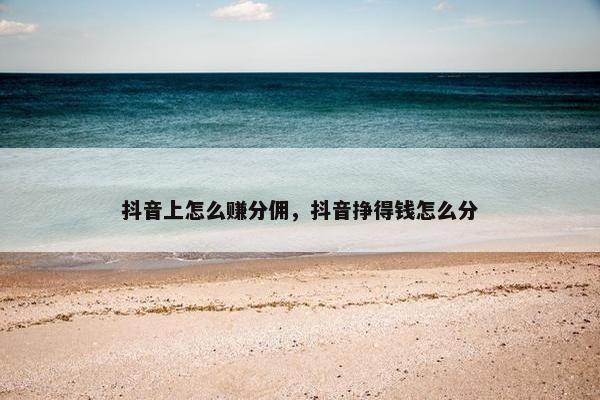 抖音上怎么赚分佣，抖音挣得钱怎么分
