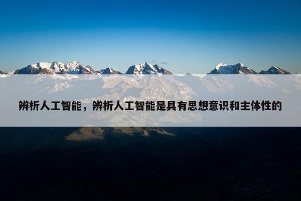 辨析人工智能，辨析人工智能是具有思想意识和主体性的