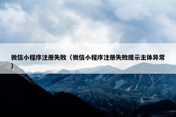微信小程序注册失败（微信小程序注册失败提示主体异常）