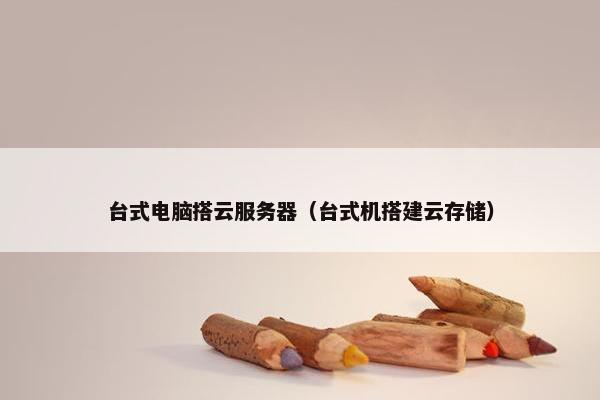 台式电脑搭云服务器（台式机搭建云存储）