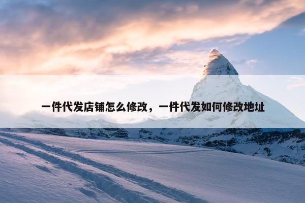 一件代发店铺怎么修改，一件代发如何修改地址