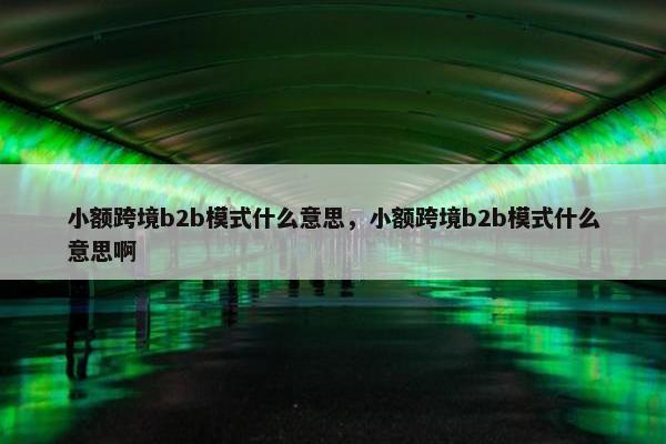 小额跨境b2b模式什么意思，小额跨境b2b模式什么意思啊