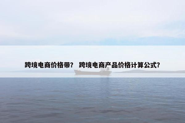 跨境电商价格带？ 跨境电商产品价格计算公式？