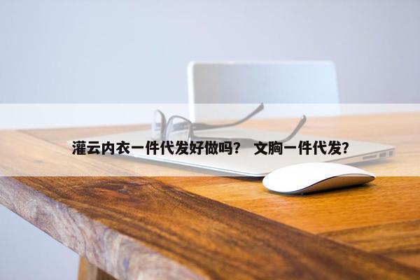 灌云内衣一件代发好做吗？ 文胸一件代发？