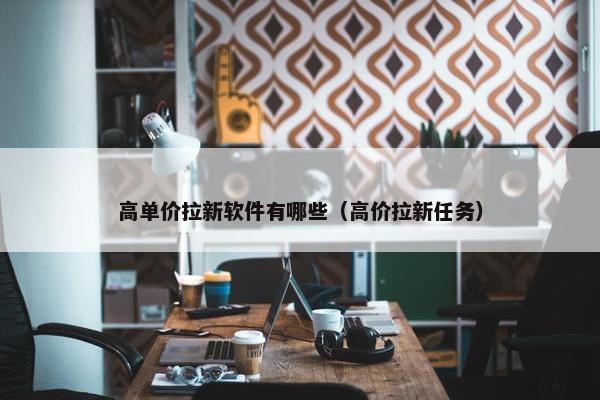 高单价拉新软件有哪些（高价拉新任务）