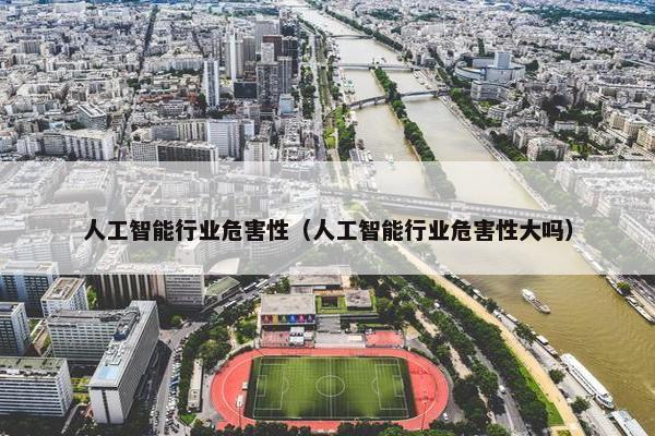 人工智能行业危害性（人工智能行业危害性大吗）