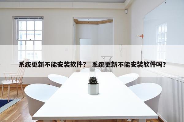 系统更新不能安装软件？ 系统更新不能安装软件吗？
