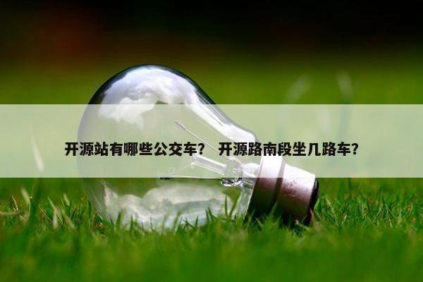 开源站有哪些公交车？ 开源路南段坐几路车？