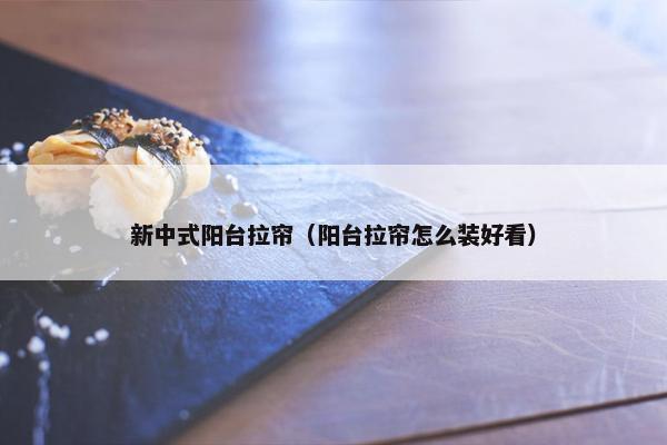 新中式阳台拉帘（阳台拉帘怎么装好看）