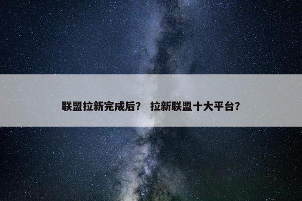 联盟拉新完成后？ 拉新联盟十大平台？
