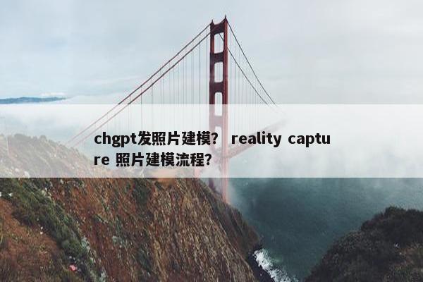 chgpt发照片建模？ reality capture 照片建模流程？