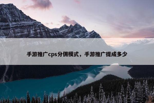 手游推广cps分佣模式，手游推广提成多少