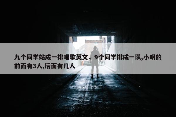 九个同学站成一排唱歌英文，9个同学排成一队,小明的前面有3人,后面有几人
