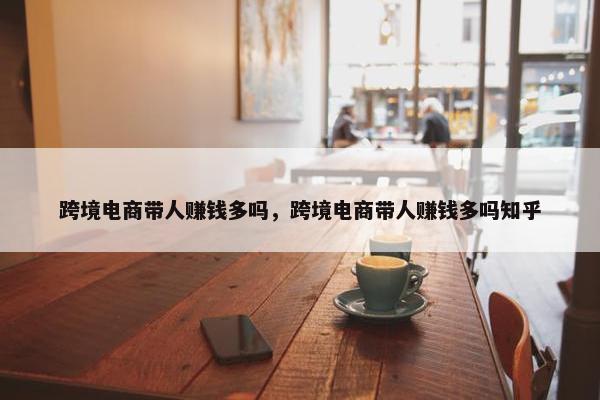 跨境电商带人赚钱多吗，跨境电商带人赚钱多吗知乎