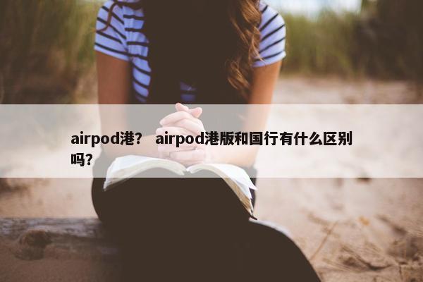 airpod港？ airpod港版和国行有什么区别吗？
