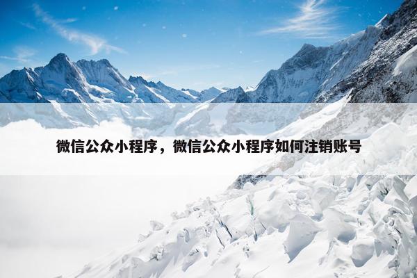 微信公众小程序，微信公众小程序如何注销账号