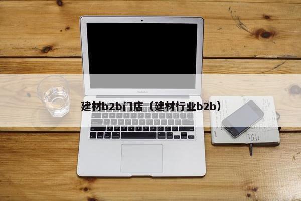 建材b2b门店（建材行业b2b）